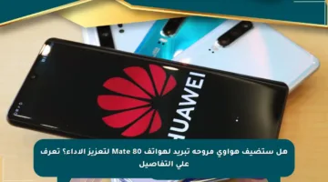 هل ستضيف هواوي مروحة تبريد لهواتف Mate 80 لتعزيز الأداء؟ تعرف على التفاصيل